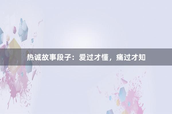 热诚故事段子：爱过才懂，痛过才知